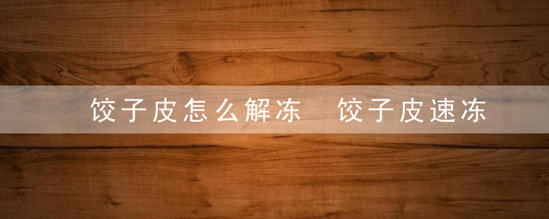 饺子皮怎么解冻 饺子皮速冻了怎么解冻